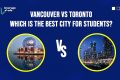 مقایسه ونکوور و تورنتو: بهترین شهر کانادا برای دانشجوها کدام است؟